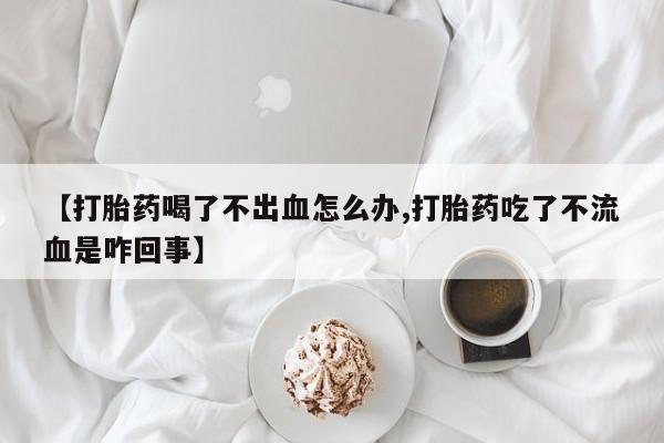推荐个卖打胎药的联系方式,【打胎药喝了不出血怎么办,打胎药吃了不流血是咋回事】