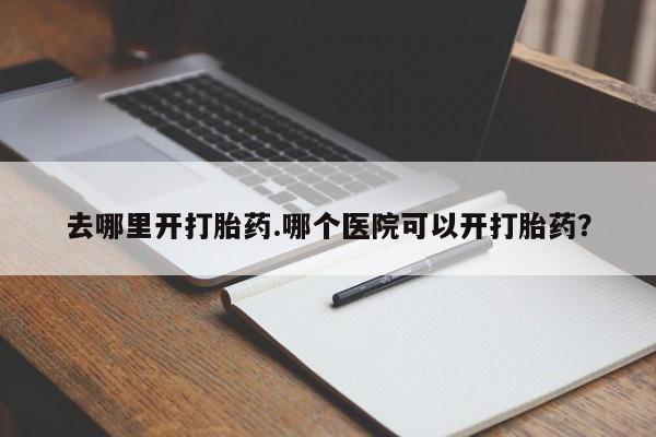 推荐个卖打胎药的联系方式，去哪里开打胎药.哪个医院可以开打胎药？