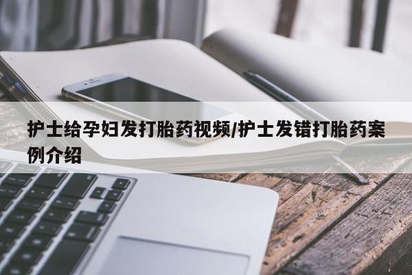 推荐个卖打胎药的联系方式，护士给孕妇发打胎药视频/护士发错打胎药案例介绍
