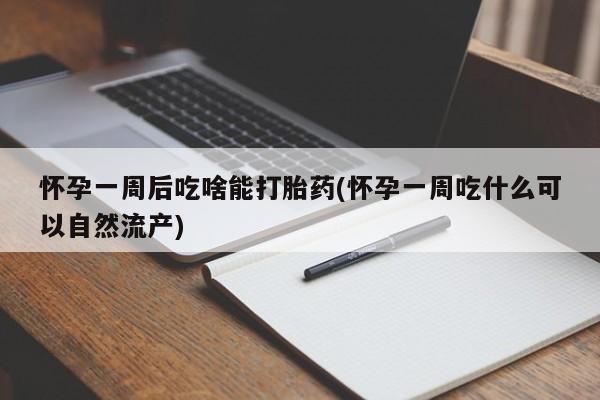 推荐个卖打胎药的联系方式，怀孕一周后吃啥能打胎药(怀孕一周吃什么可以自然流产)