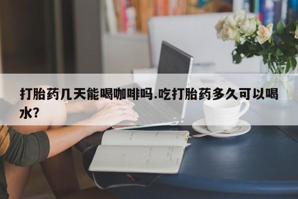 推荐个卖打胎药的联系方式，打胎药几天能喝咖啡吗.吃打胎药多久可以喝水？