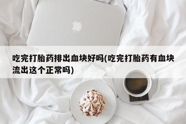 推荐个卖打胎药的联系方式，吃完打胎药排出血块好吗(吃完打胎药有血块流出这个正常吗)