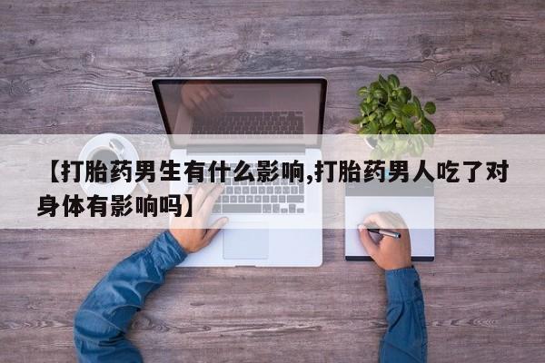 推荐个卖打胎药的联系方式,【打胎药男生有什么影响,打胎药男人吃了对身体有影响吗】