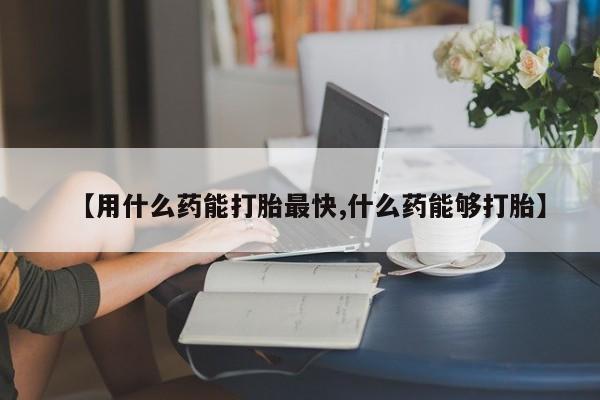 推荐个卖打胎药的联系方式，【用什么药能打胎最快,什么药能够打胎】