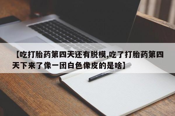 推荐个卖打胎药的联系方式，【吃打胎药第四天还有脱模,吃了打胎药第四天下来了像一团白色像皮的是啥】
