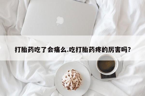 推荐个卖打胎药的联系方式，打胎药吃了会痛么.吃打胎药疼的厉害吗？