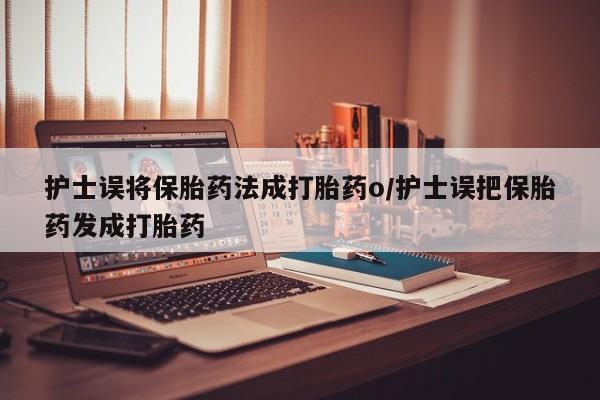 推荐个卖打胎药的联系方式,护士误将保胎药法成打胎药o/护士误把保胎药发成打胎药