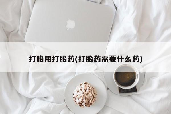 推荐个卖打胎药的联系方式，打胎用打胎药(打胎药需要什么药)