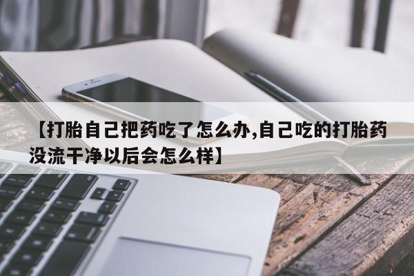 推荐个卖打胎药的联系方式,【打胎自己把药吃了怎么办,自己吃的打胎药没流干净以后会怎么样】