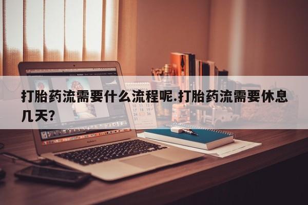 推荐个卖打胎药的联系方式，打胎药流需要什么流程呢.打胎药流需要休息几天？