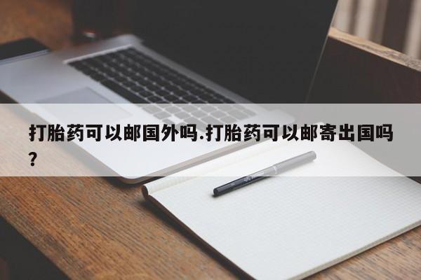 推荐个卖打胎药的联系方式，打胎药可以邮国外吗.打胎药可以邮寄出国吗？