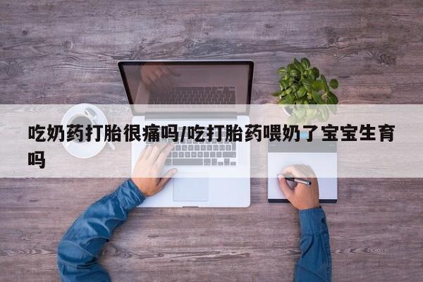 推荐个卖打胎药的联系方式，吃奶药打胎很痛吗/吃打胎药喂奶了宝宝生育吗