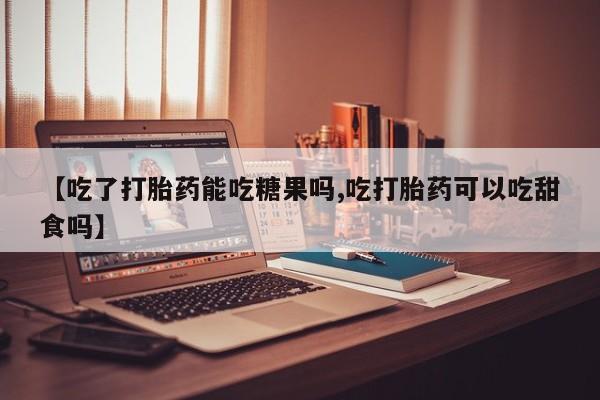 推荐个卖打胎药的联系方式，【吃了打胎药能吃糖果吗,吃打胎药可以吃甜食吗】