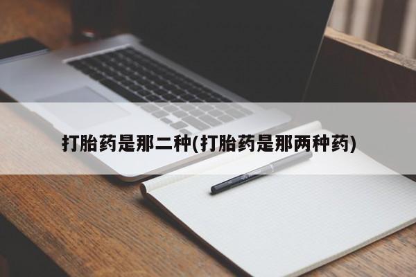推荐个卖打胎药的联系方式,打胎药是那二种(打胎药是那两种药)