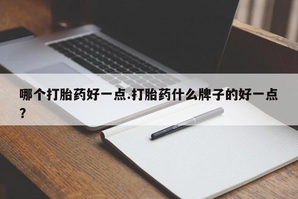 推荐个卖打胎药的联系方式，哪个打胎药好一点.打胎药什么牌子的好一点？