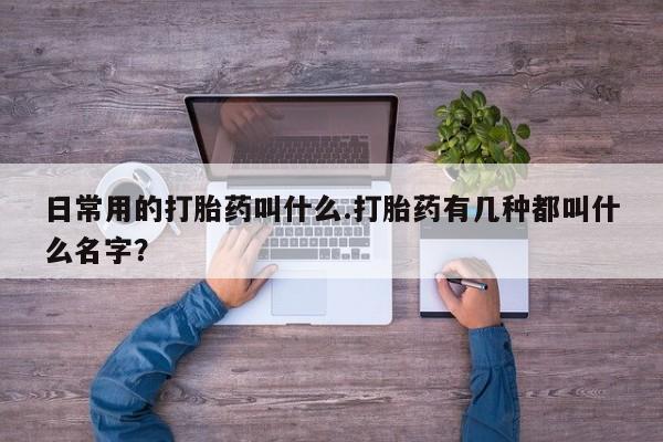推荐个卖打胎药的联系方式,日常用的打胎药叫什么.打胎药有几种都叫什么名字?