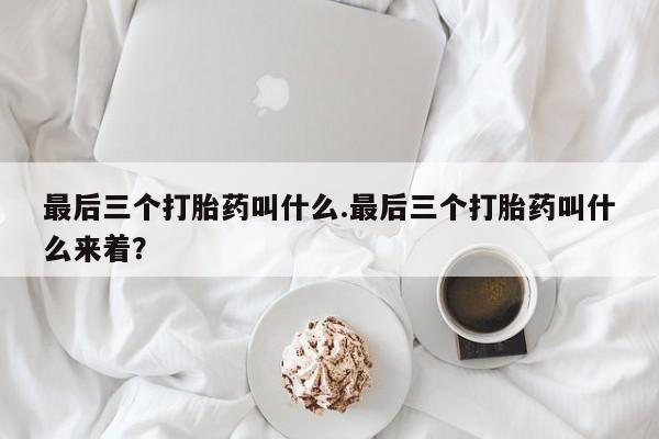 推荐个卖打胎药的联系方式，最后三个打胎药叫什么.最后三个打胎药叫什么来着？