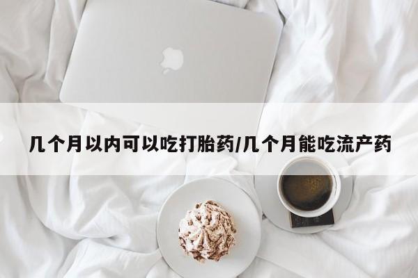 推荐个卖打胎药的联系方式，几个月以内可以吃打胎药/几个月能吃流产药