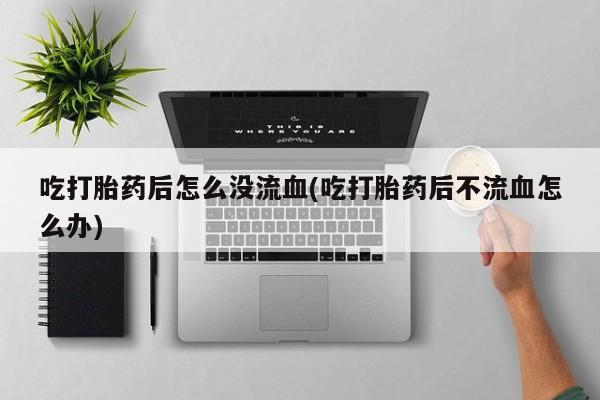 推荐个卖打胎药的联系方式,吃打胎药后怎么没流血(吃打胎药后不流血怎么办)