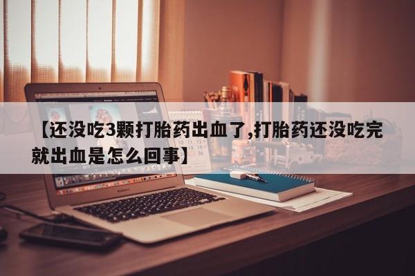 推荐个卖打胎药的联系方式，【还没吃3颗打胎药出血了,打胎药还没吃完就出血是怎么回事】