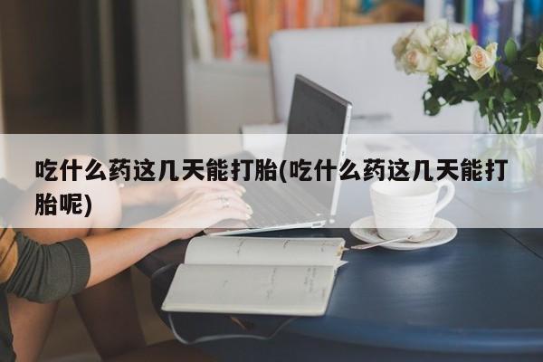 推荐个卖打胎药的联系方式，吃什么药这几天能打胎(吃什么药这几天能打胎呢)