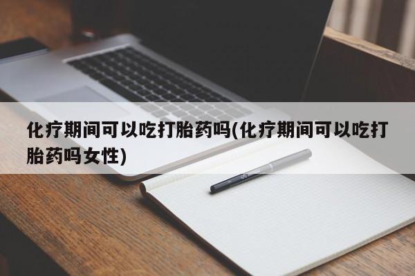 推荐个卖打胎药的联系方式,化疗期间可以吃打胎药吗(化疗期间可以吃打胎药吗女性)