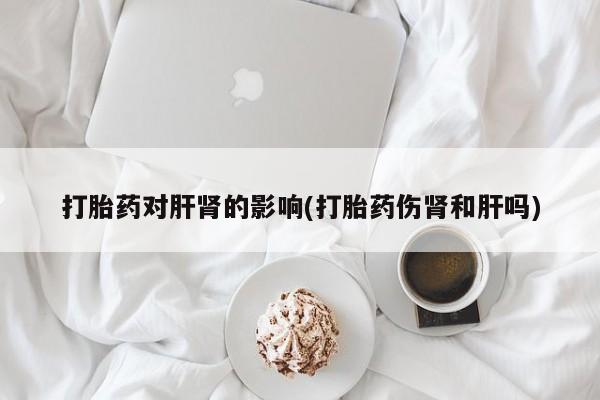 推荐个卖打胎药的联系方式，打胎药对肝肾的影响(打胎药伤肾和肝吗)