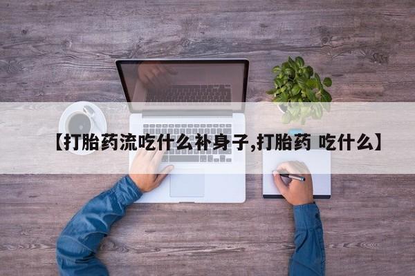 推荐个卖打胎药的联系方式，【打胎药流吃什么补身子,打胎药 吃什么】