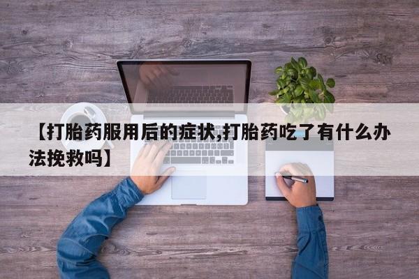推荐个卖打胎药的联系方式,【打胎药服用后的症状,打胎药吃了有什么办法挽救吗】