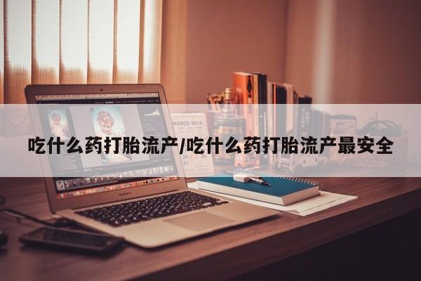 推荐个卖打胎药的联系方式，吃什么药打胎流产/吃什么药打胎流产最安全