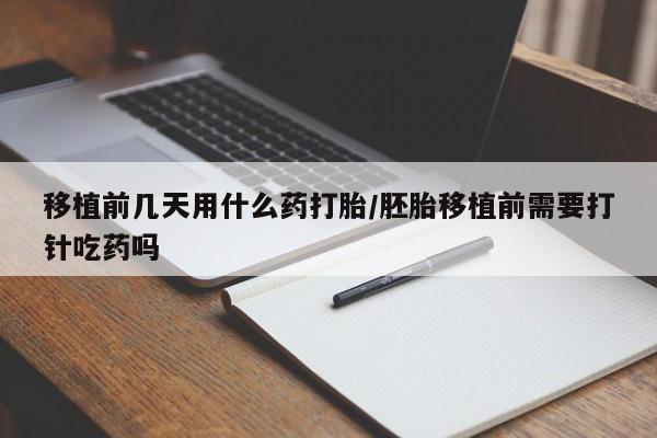推荐个卖打胎药的联系方式，移植前几天用什么药打胎/胚胎移植前需要打针吃药吗