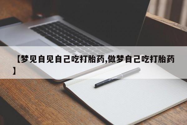推荐个卖打胎药的联系方式，【梦见自见自己吃打胎药,做梦自己吃打胎药】