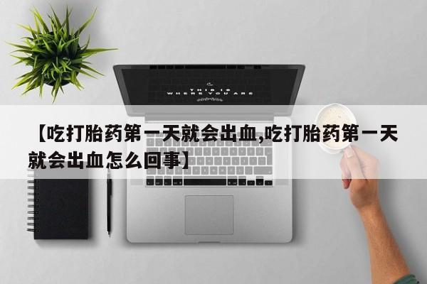 推荐个卖打胎药的联系方式，【吃打胎药第一天就会出血,吃打胎药第一天就会出血怎么回事】