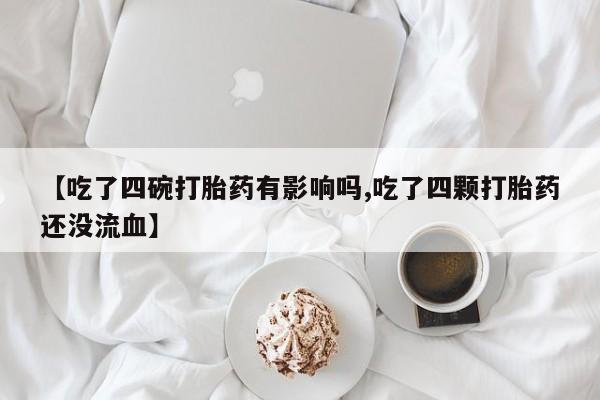 推荐个卖打胎药的联系方式，【吃了四碗打胎药有影响吗,吃了四颗打胎药还没流血】