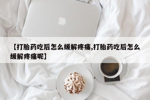推荐个卖打胎药的联系方式，【打胎药吃后怎么缓解疼痛,打胎药吃后怎么缓解疼痛呢】