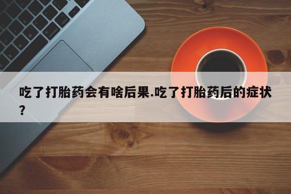 推荐个卖打胎药的联系方式，吃了打胎药会有啥后果.吃了打胎药后的症状？