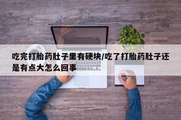 推荐个卖打胎药的联系方式，吃完打胎药肚子里有硬块/吃了打胎药肚子还是有点大怎么回事