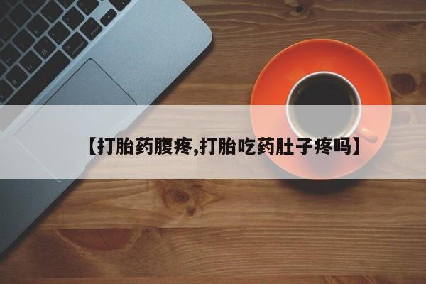 推荐个卖打胎药的联系方式，【打胎药腹疼,打胎吃药肚子疼吗】