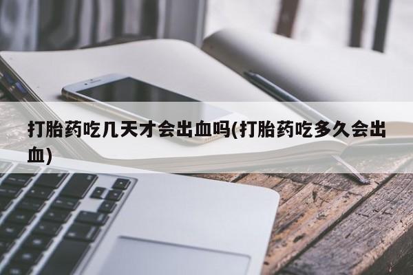 推荐个卖打胎药的联系方式,打胎药吃几天才会出血吗(打胎药吃多久会出血)