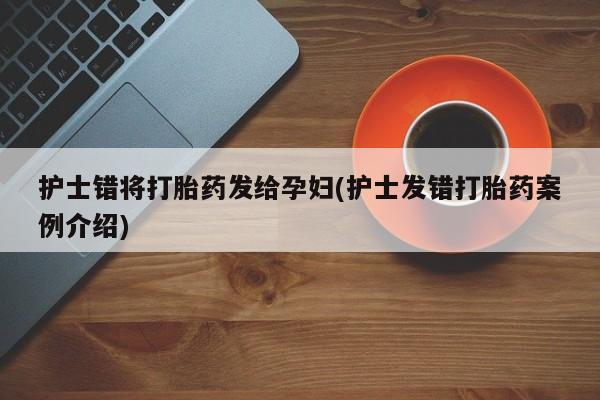 推荐个卖打胎药的联系方式，护士错将打胎药发给孕妇(护士发错打胎药案例介绍)