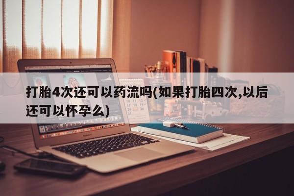 推荐个卖打胎药的联系方式，打胎4次还可以药流吗(如果打胎四次,以后还可以怀孕么)