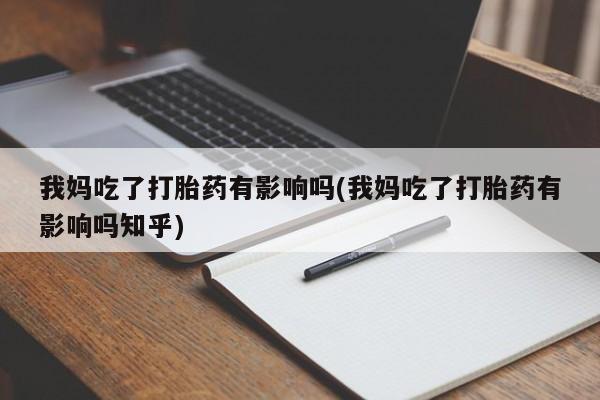 推荐个卖打胎药的联系方式，我妈吃了打胎药有影响吗(我妈吃了打胎药有影响吗知乎)