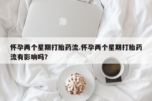 推荐个卖打胎药的联系方式，怀孕两个星期打胎药流.怀孕两个星期打胎药流有影响吗？