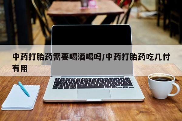 推荐个卖打胎药的联系方式，中药打胎药需要喝酒喝吗/中药打胎药吃几付有用