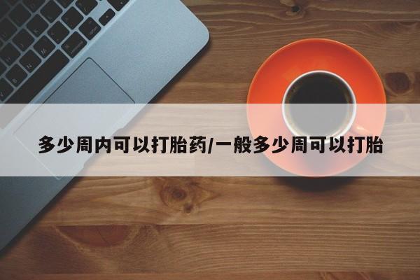 推荐个卖打胎药的联系方式，多少周内可以打胎药/一般多少周可以打胎