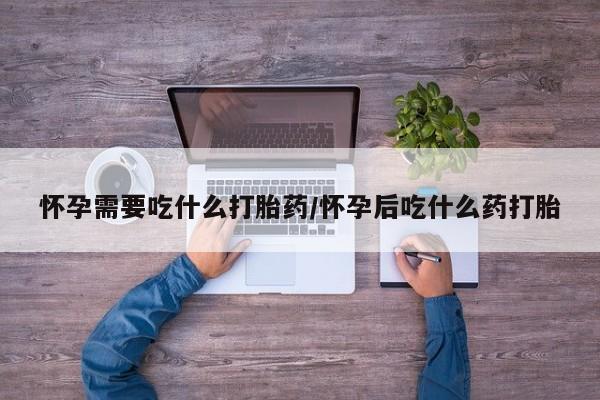 推荐个卖打胎药的联系方式，怀孕需要吃什么打胎药/怀孕后吃什么药打胎