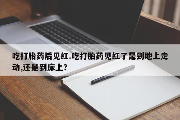 推荐个卖打胎药的联系方式,吃打胎药后见红.吃打胎药见红了是到地上走动,还是到床上?
