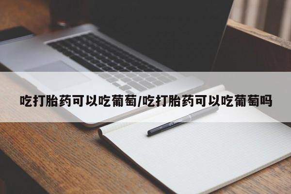 推荐个卖打胎药的联系方式，吃打胎药可以吃葡萄/吃打胎药可以吃葡萄吗