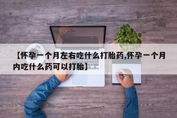 推荐个卖打胎药的联系方式，【怀孕一个月左右吃什么打胎药,怀孕一个月内吃什么药可以打胎】