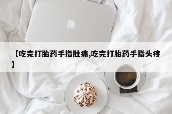 推荐个卖打胎药的联系方式，【吃完打胎药手指肚痛,吃完打胎药手指头疼】